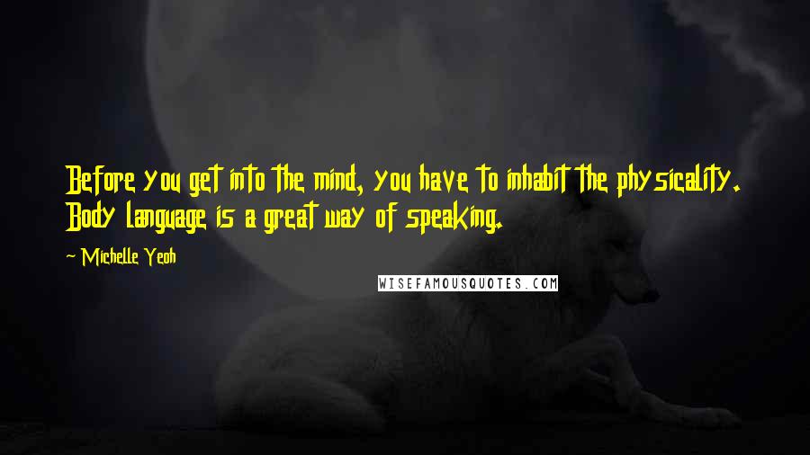 Michelle Yeoh quotes: Before you get into the mind, you have to inhabit the physicality. Body language is a great way of speaking. Michelle Yeoh quotes: Before you get into the mind, you have to inhabit the physicality. Body language is a great way of speaking.