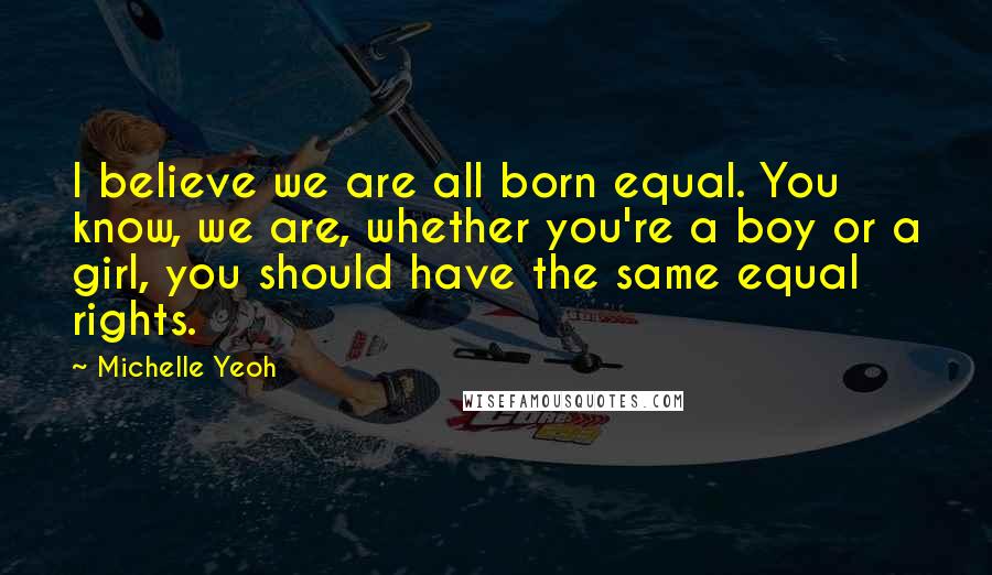 Michelle Yeoh quotes: I believe we are all born equal. You know, we are, whether you're a boy or a girl, you should have the same equal rights. Michelle Yeoh quotes: I believe we are all born equal. You know, we are, whether you're a boy or a girl, you should have the same equal rights.