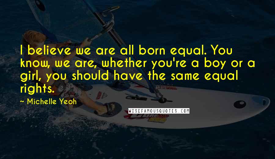 Michelle Yeoh quotes: I believe we are all born equal. You know, we are, whether you're a boy or a girl, you should have the same equal rights.