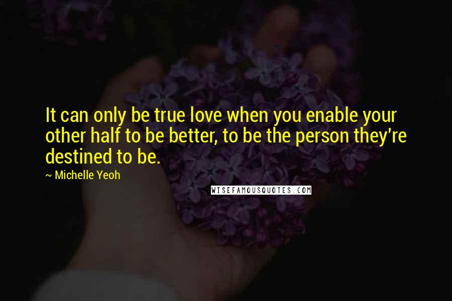 Michelle Yeoh quotes: It can only be true love when you enable your other half to be better, to be the person they're destined to be. Michelle Yeoh quotes: It can only be true love when you enable your other half to be better, to be the person they're destined to be.
