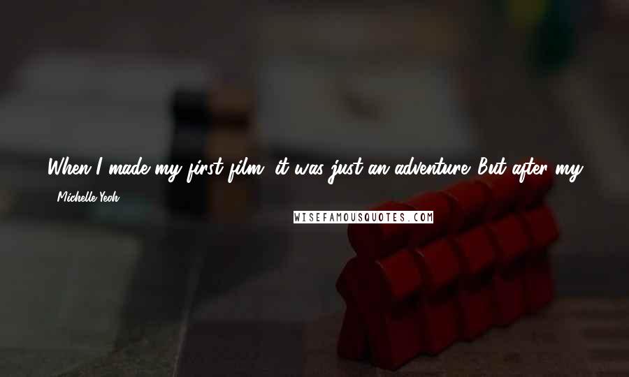 Michelle Yeoh quotes: When I made my first film, it was just an adventure. But after my first movie, I guess I got more of a feeling of what was happening around me.