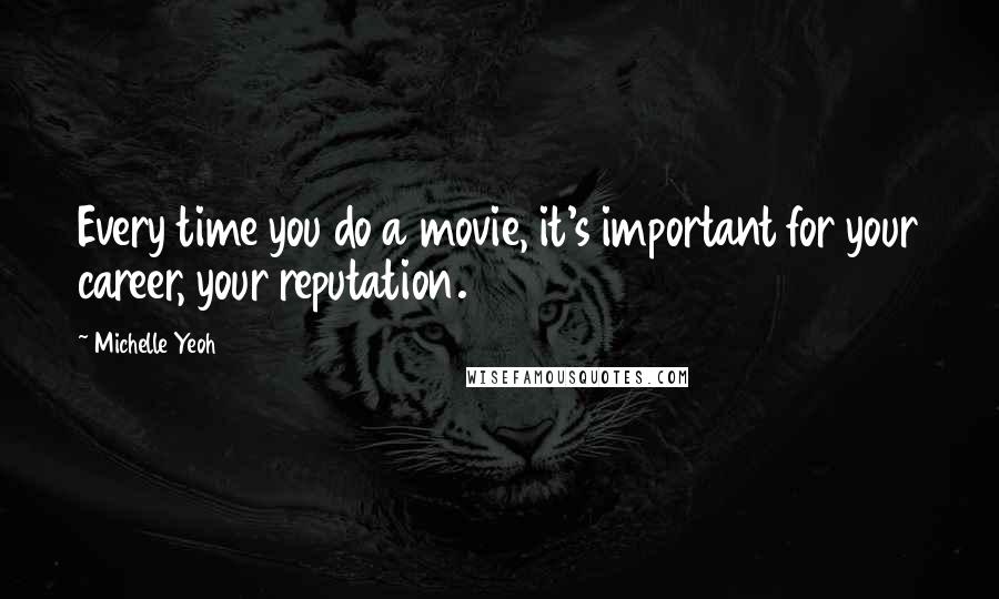 Michelle Yeoh quotes: Every time you do a movie, it's important for your career, your reputation.