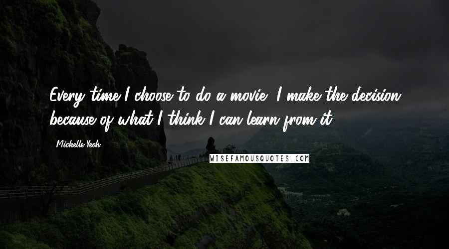 Michelle Yeoh quotes: Every time I choose to do a movie, I make the decision because of what I think I can learn from it.