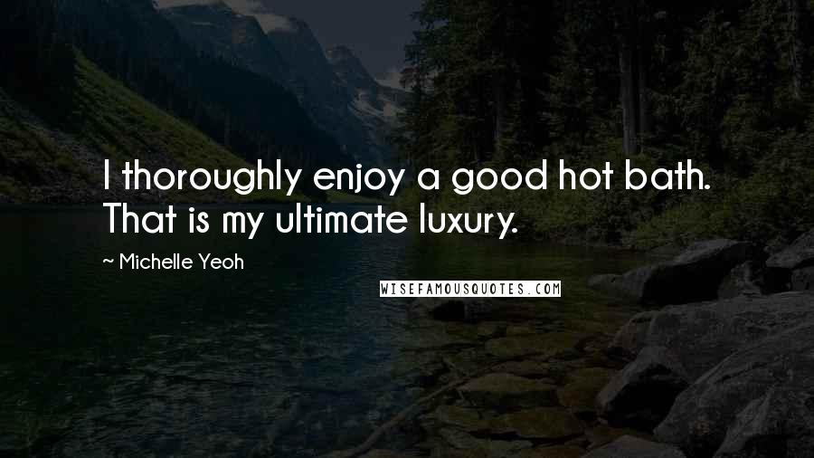 Michelle Yeoh quotes: I thoroughly enjoy a good hot bath. That is my ultimate luxury.