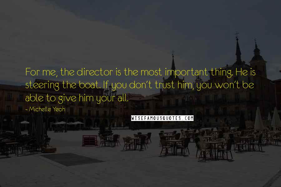 Michelle Yeoh quotes: For me, the director is the most important thing. He is steering the boat. If you don't trust him, you won't be able to give him your all.