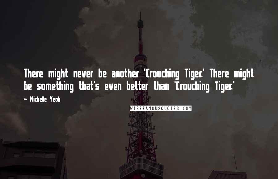 Michelle Yeoh quotes: There might never be another 'Crouching Tiger.' There might be something that's even better than 'Crouching Tiger.' Michelle Yeoh quotes: There might never be another 'Crouching Tiger.' There might be something that's even better than 'Crouching Tiger.'