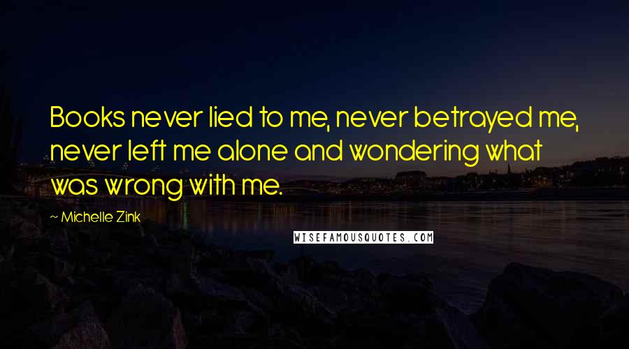 Michelle Zink quotes: Books never lied to me, never betrayed me, never left me alone and wondering what was wrong with me.