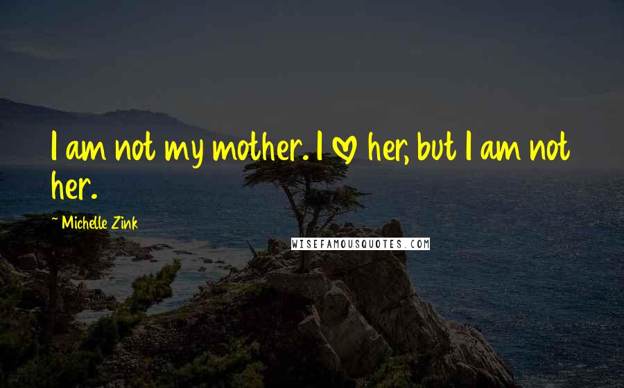 Michelle Zink quotes: I am not my mother. I love her, but I am not her.