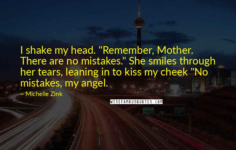Michelle Zink quotes: I shake my head. "Remember, Mother. There are no mistakes." She smiles through her tears, leaning in to kiss my cheek "No mistakes, my angel.