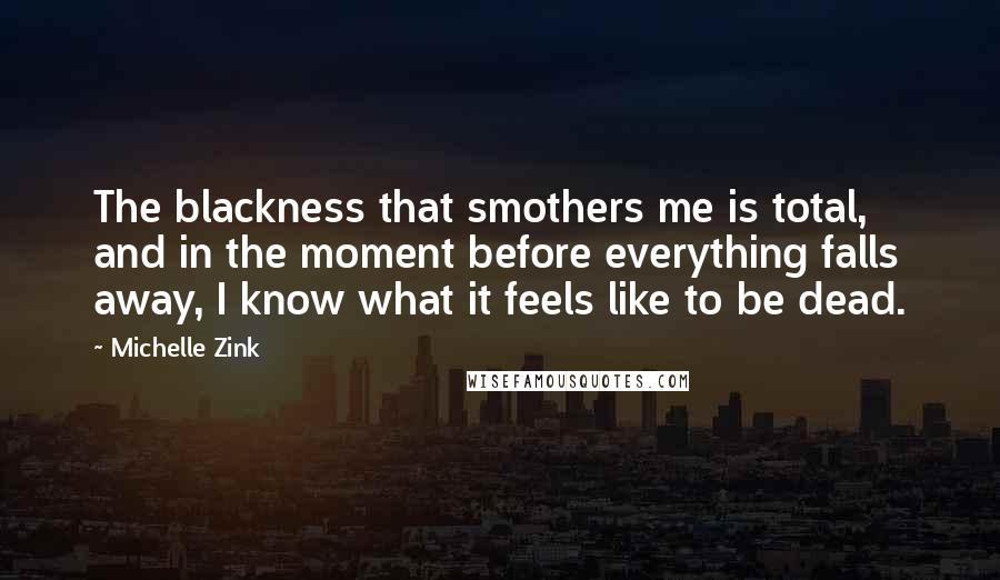 Michelle Zink quotes: The blackness that smothers me is total, and in the moment before everything falls away, I know what it feels like to be dead.