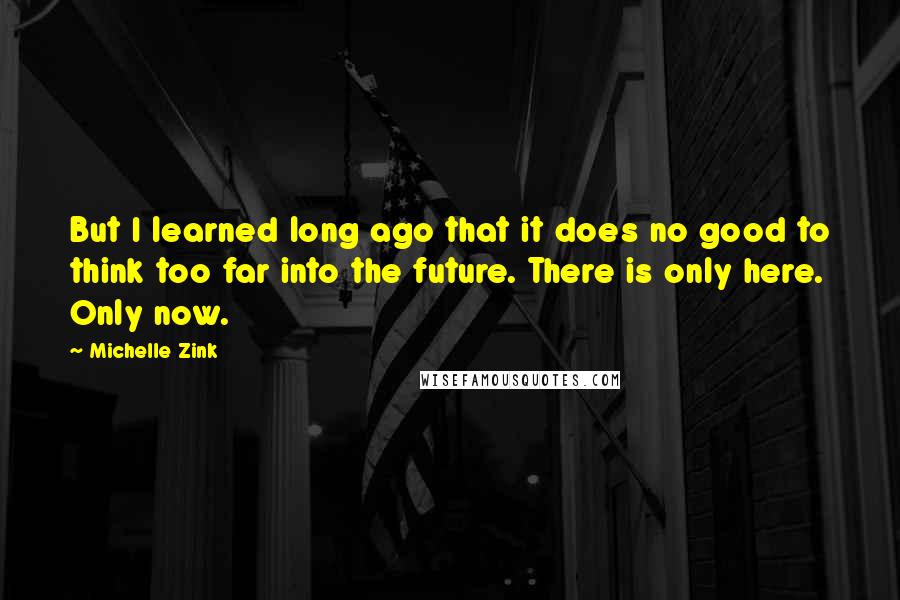 Michelle Zink quotes: But I learned long ago that it does no good to think too far into the future. There is only here. Only now.