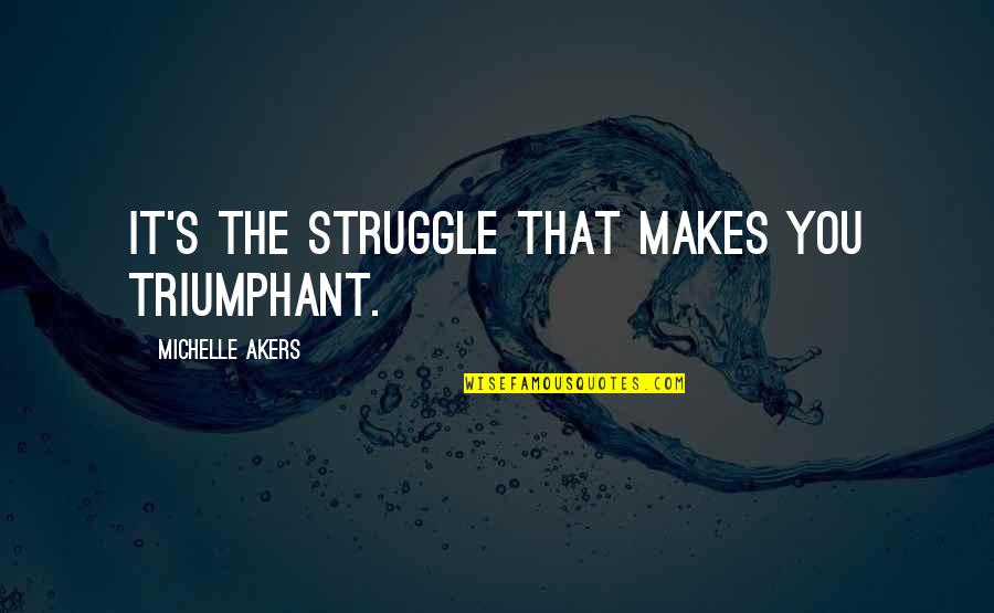Michelle's Quotes By Michelle Akers: It's the struggle that makes you triumphant. Michelle's Quotes By Michelle Akers: It's the struggle that makes you triumphant.