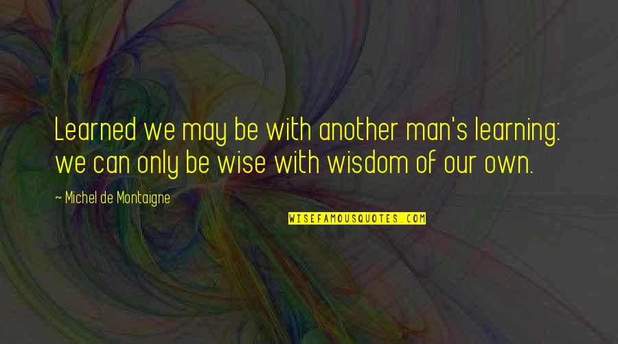 Michel's Quotes By Michel De Montaigne: Learned we may be with another man's learning: Michel's Quotes By Michel De Montaigne: Learned we may be with another man's learning: