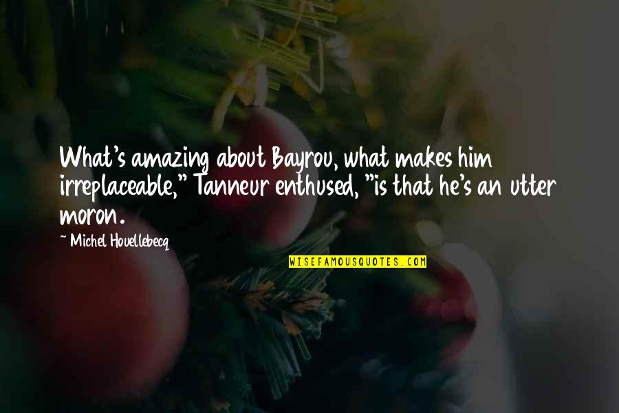 Michel's Quotes By Michel Houellebecq: What's amazing about Bayrou, what makes him irreplaceable,"