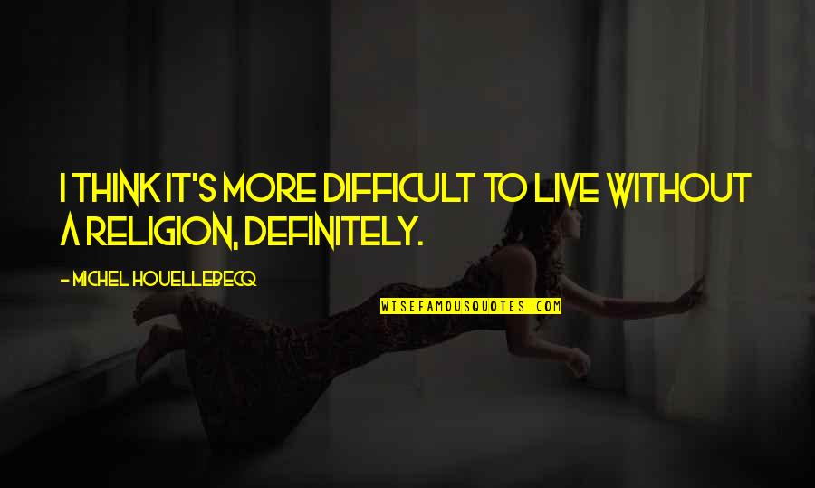 Michel's Quotes By Michel Houellebecq: I think it's more difficult to live without Michel's Quotes By Michel Houellebecq: I think it's more difficult to live without