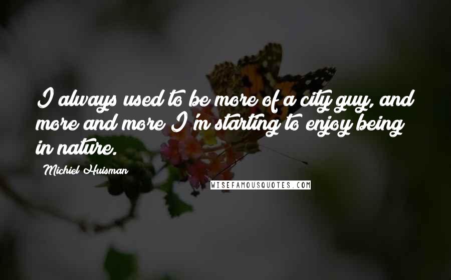 Michiel Huisman quotes: I always used to be more of a city guy, and more and more I'm starting to enjoy being in nature.