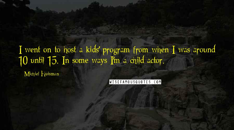 Michiel Huisman quotes: I went on to host a kids' program from when I was around 10 until 15. In some ways I'm a child actor.