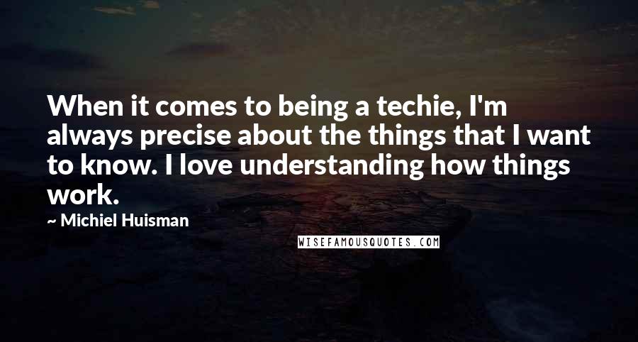 Michiel Huisman quotes: When it comes to being a techie, I'm always precise about the things that I want to know. I love understanding how things work.