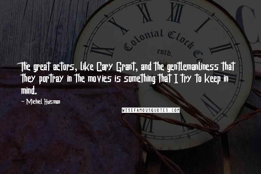 Michiel Huisman quotes: The great actors, like Cary Grant, and the gentlemanliness that they portray in the movies is something that I try to keep in mind.