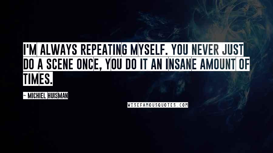 Michiel Huisman quotes: I'm always repeating myself. You never just do a scene once, you do it an insane amount of times.