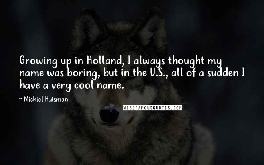 Michiel Huisman quotes: Growing up in Holland, I always thought my name was boring, but in the U.S., all of a sudden I have a very cool name.