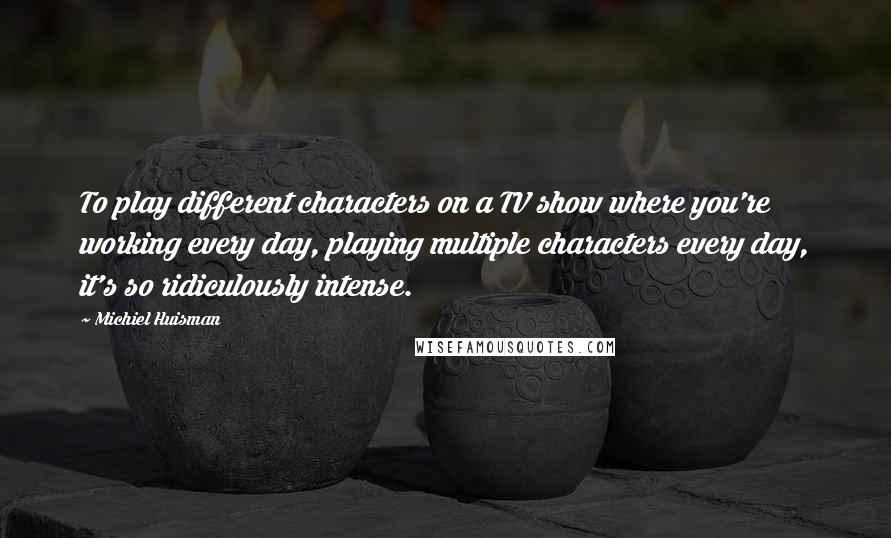 Michiel Huisman quotes: To play different characters on a TV show where you're working every day, playing multiple characters every day, it's so ridiculously intense.