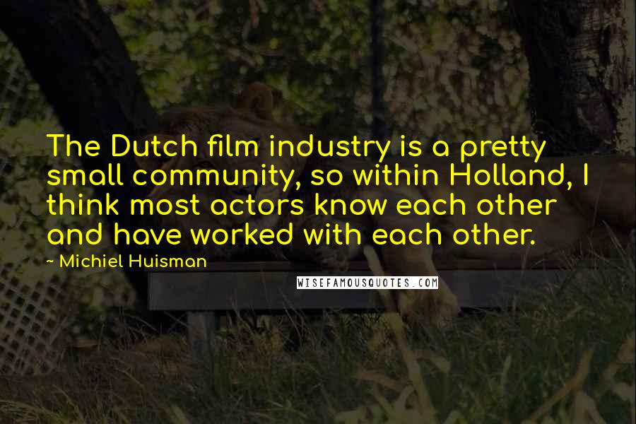 Michiel Huisman quotes: The Dutch film industry is a pretty small community, so within Holland, I think most actors know each other and have worked with each other.