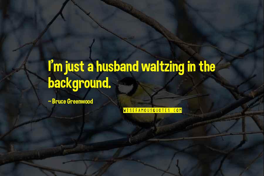 Michielsen Bakker Quotes By Bruce Greenwood: I'm just a husband waltzing in the background. Michielsen Bakker Quotes By Bruce Greenwood: I'm just a husband waltzing in the background.