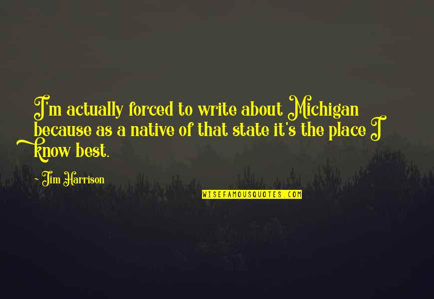 Michigan Quotes By Jim Harrison: I'm actually forced to write about Michigan because Michigan Quotes By Jim Harrison: I'm actually forced to write about Michigan because