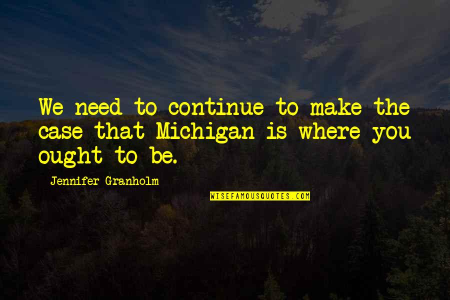 Michigan's Quotes By Jennifer Granholm: We need to continue to make the case
