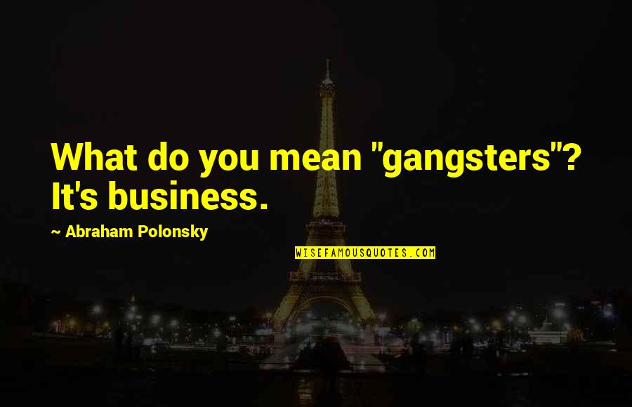 Michiko Kakutani Quotes By Abraham Polonsky: What do you mean "gangsters"? It's business. Michiko Kakutani Quotes By Abraham Polonsky: What do you mean "gangsters"? It's business.