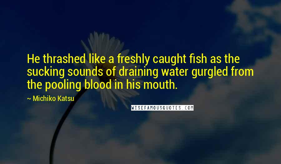 Michiko Katsu quotes: He thrashed like a freshly caught fish as the sucking sounds of draining water gurgled from the pooling blood in his mouth. Michiko Katsu quotes: He thrashed like a freshly caught fish as the sucking sounds of draining water gurgled from the pooling blood in his mouth.