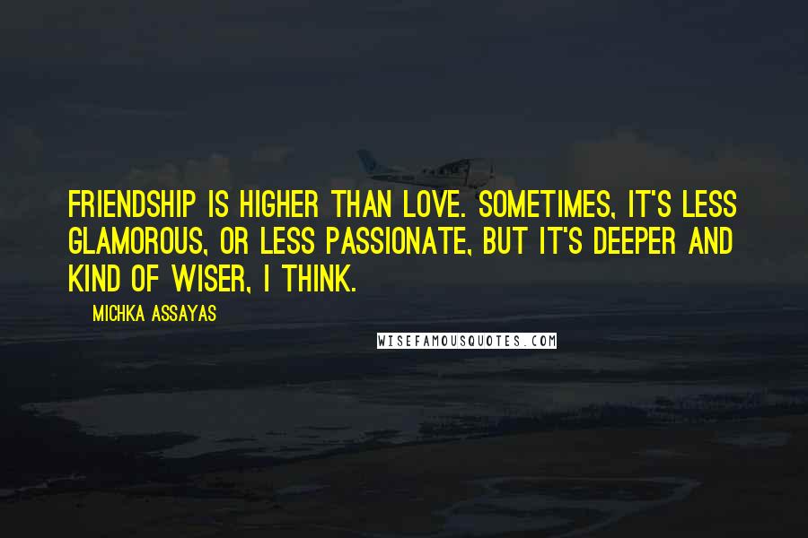 Michka Assayas quotes: Friendship is higher than love. Sometimes, it's less glamorous, or less passionate, but it's deeper and kind of wiser, I think.