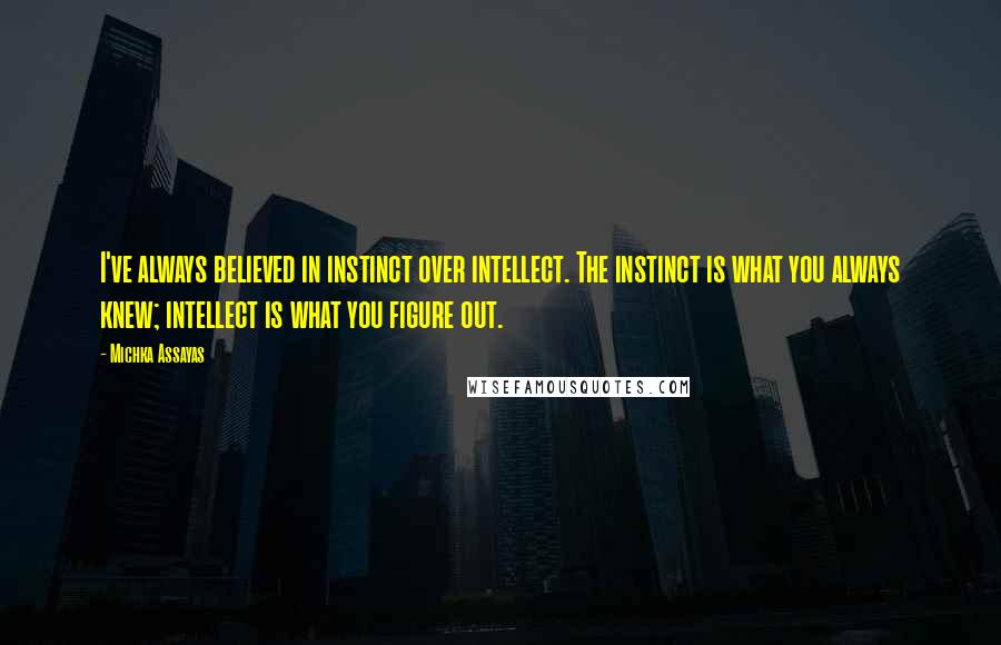 Michka Assayas quotes: I've always believed in instinct over intellect. The instinct is what you always knew; intellect is what you figure out.