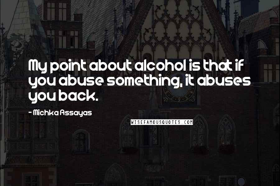 Michka Assayas quotes: My point about alcohol is that if you abuse something, it abuses you back.
