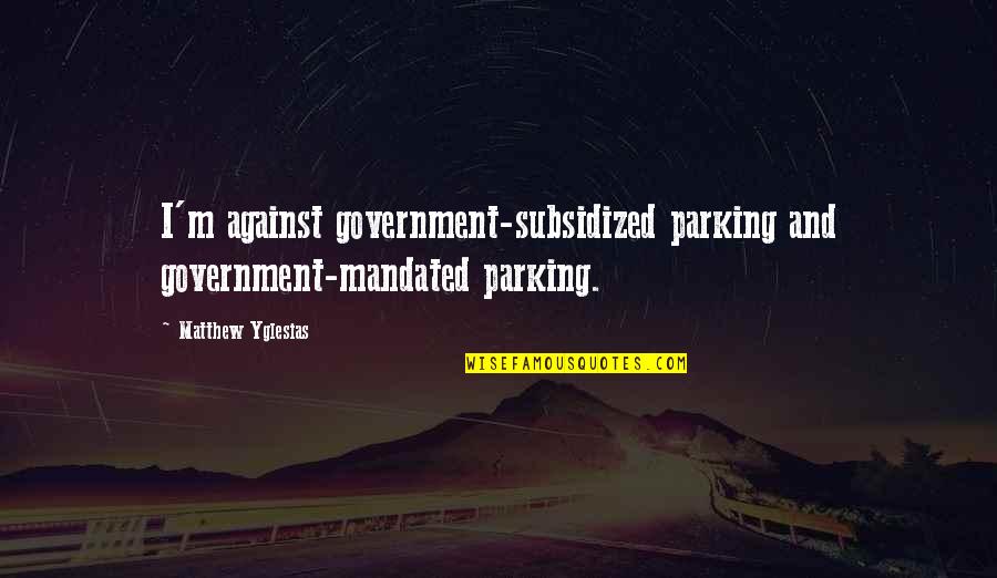 Michol Dalcourt Quotes By Matthew Yglesias: I'm against government-subsidized parking and government-mandated parking.