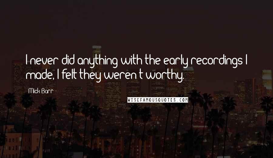 Mick Barr quotes: I never did anything with the early recordings I made, I felt they weren't worthy. Mick Barr quotes: I never did anything with the early recordings I made, I felt they weren't worthy.