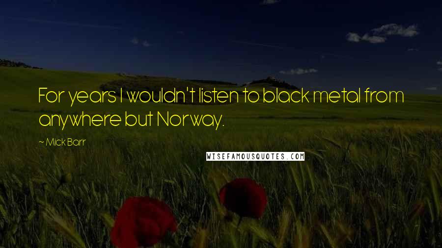 Mick Barr quotes: For years I wouldn't listen to black metal from anywhere but Norway. Mick Barr quotes: For years I wouldn't listen to black metal from anywhere but Norway.