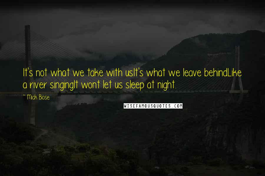 Mick Bose quotes: It's not what we take with usIt's what we leave behindLike a river singingIt wont let us sleep at night.