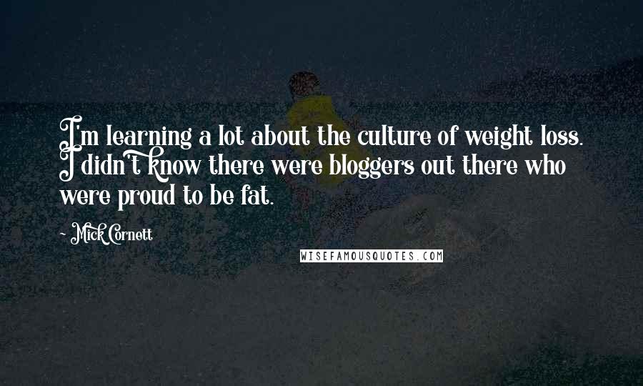 Mick Cornett quotes: I'm learning a lot about the culture of weight loss. I didn't know there were bloggers out there who were proud to be fat.