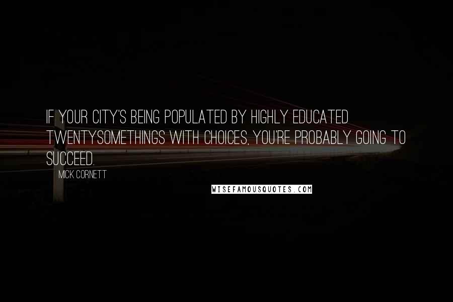 Mick Cornett quotes: If your city's being populated by highly educated twentysomethings with choices, you're probably going to succeed.