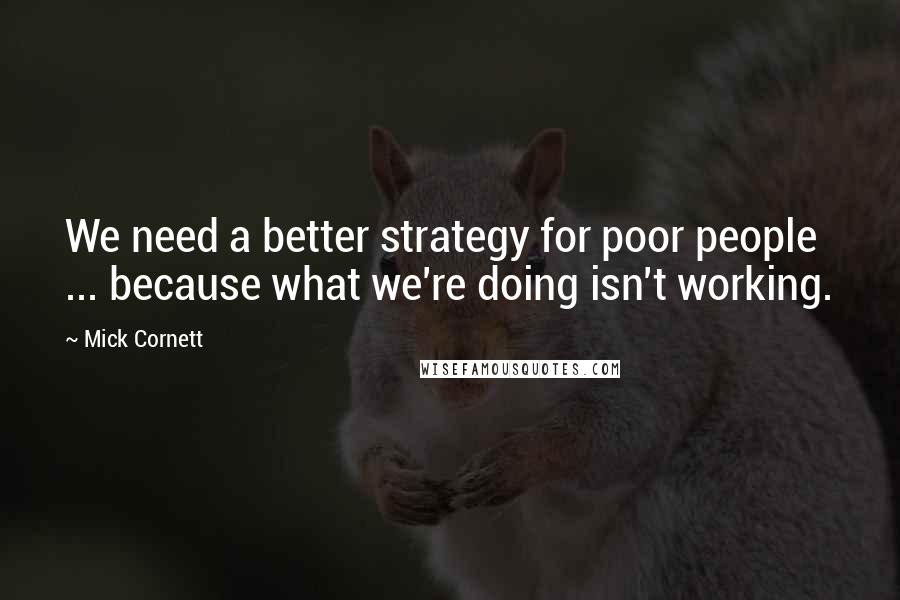 Mick Cornett quotes: We need a better strategy for poor people ... because what we're doing isn't working.