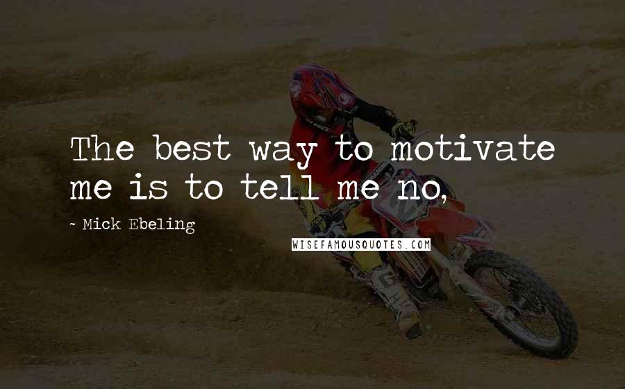 Mick Ebeling quotes: The best way to motivate me is to tell me no,