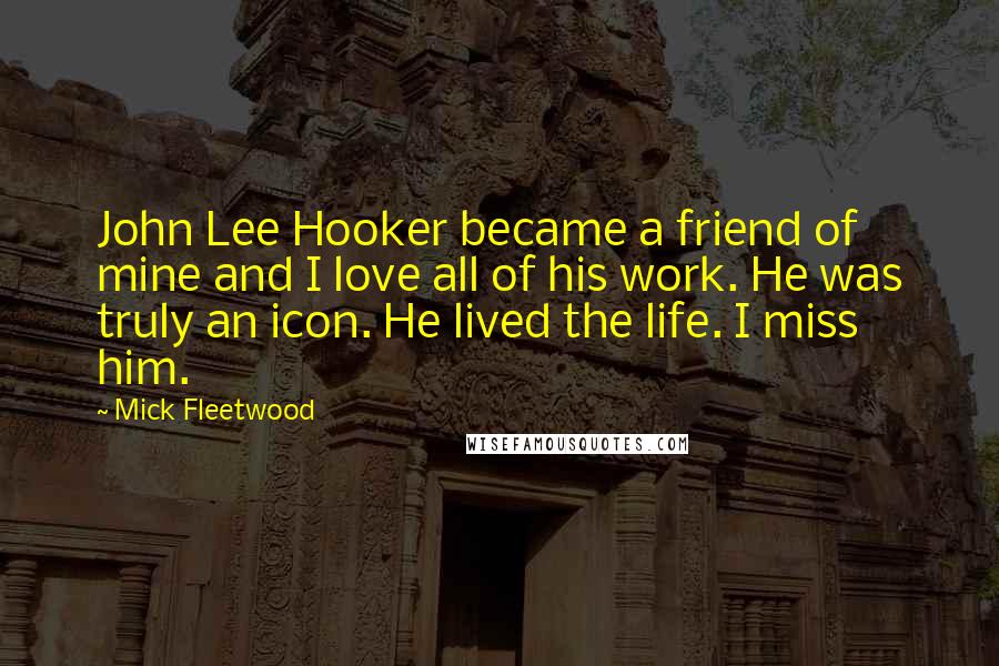 Mick Fleetwood quotes: John Lee Hooker became a friend of mine and I love all of his work. He was truly an icon. He lived the life. I miss him.