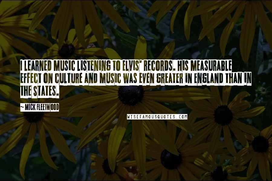 Mick Fleetwood quotes: I learned music listening to Elvis' records. His measurable effect on culture and music was even greater in England than in the States.