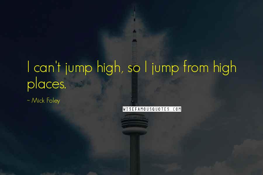 Mick Foley quotes: I can't jump high, so I jump from high places.