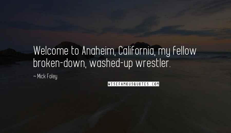 Mick Foley quotes: Welcome to Anaheim, California, my fellow broken-down, washed-up wrestler.