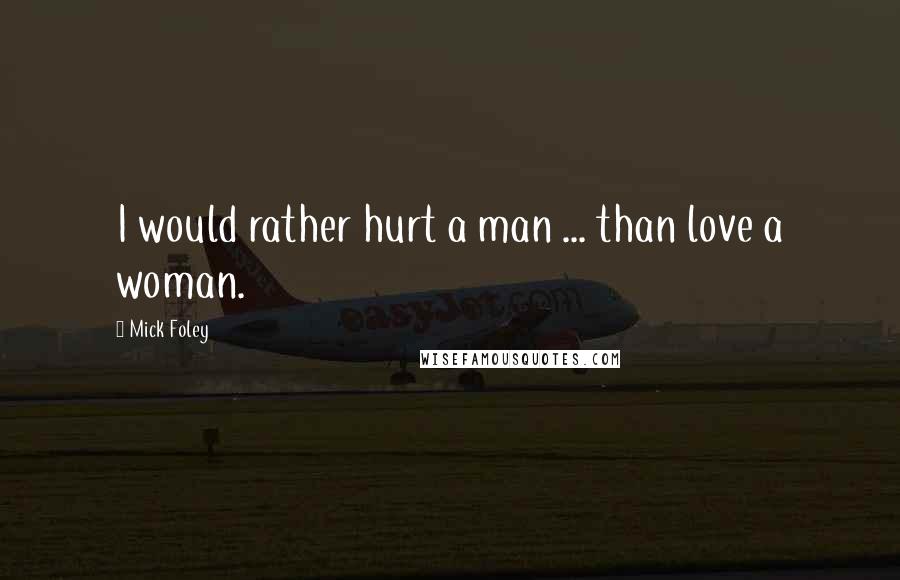 Mick Foley quotes: I would rather hurt a man ... than love a woman.