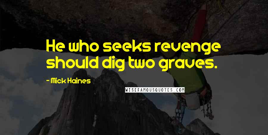 Mick Haines quotes: He who seeks revenge should dig two graves.