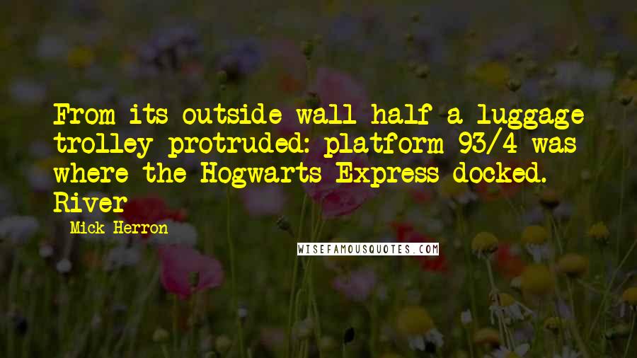 Mick Herron quotes: From its outside wall half a luggage trolley protruded: platform 93/4 was where the Hogwarts Express docked. River